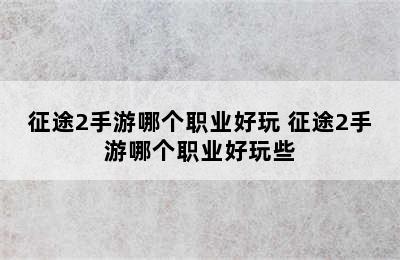 征途2手游哪个职业好玩 征途2手游哪个职业好玩些